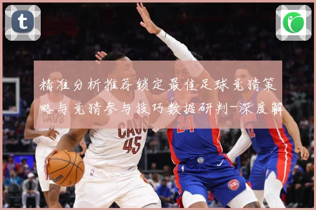 精准分析推荐锁定最佳足球竞猜策略与竞猜参与技巧数据研判-深度解析
