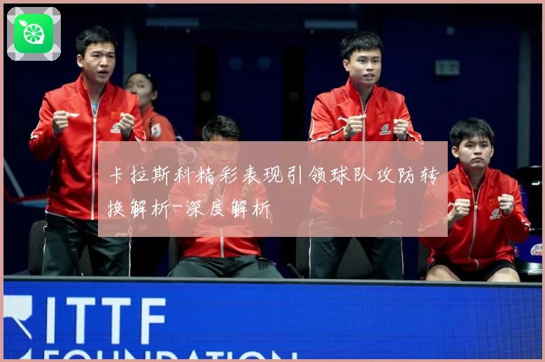 卡拉斯科精彩表现引领球队攻防转换解析-深度解析