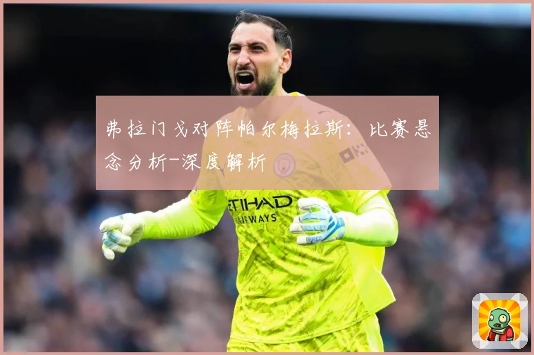 弗拉门戈对阵帕尔梅拉斯：比赛悬念分析-深度解析