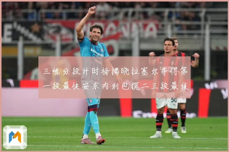 三练分段计时榜揭晓拉塞尔夺得第一段最快安东内利包揽二三段最佳专题观察-深度解析