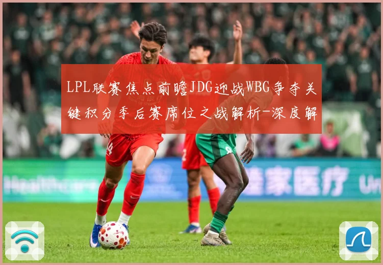 LPL联赛焦点前瞻JDG迎战WBG争夺关键积分季后赛席位之战解析-深度解析