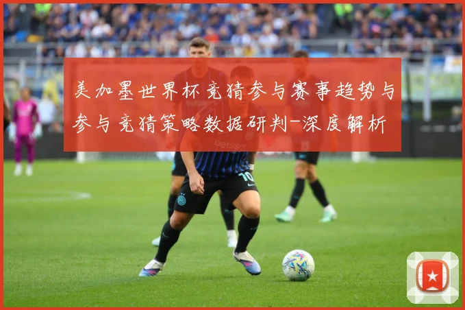 美加墨世界杯竞猜参与赛事趋势与参与竞猜策略数据研判-深度解析