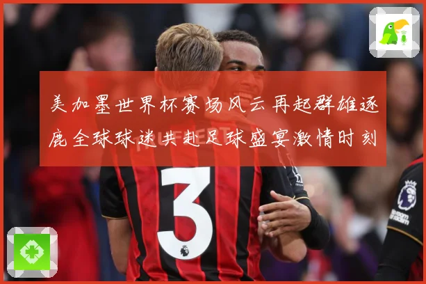 美加墨世界杯赛场风云再起群雄逐鹿全球球迷共赴足球盛宴激情时刻数据研判-深度解析