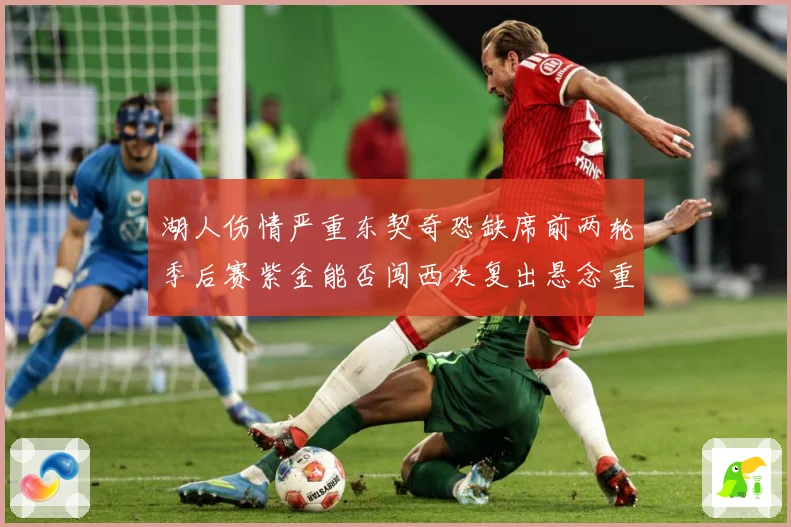 湖人伤情严重东契奇恐缺席前两轮季后赛紫金能否闯西决复出悬念重赛场复盘-深度解析