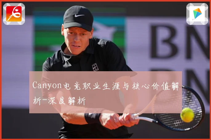 Canyon电竞职业生涯与核心价值解析-深度解析