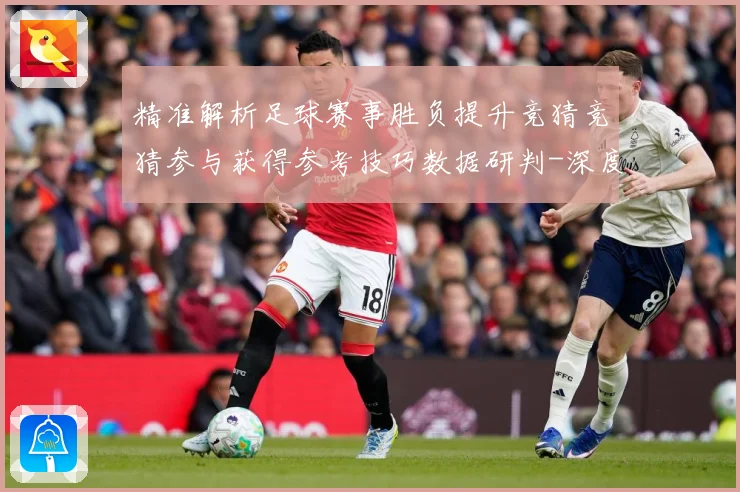 精准解析足球赛事胜负提升竞猜竞猜参与获得参考技巧数据研判-深度解析