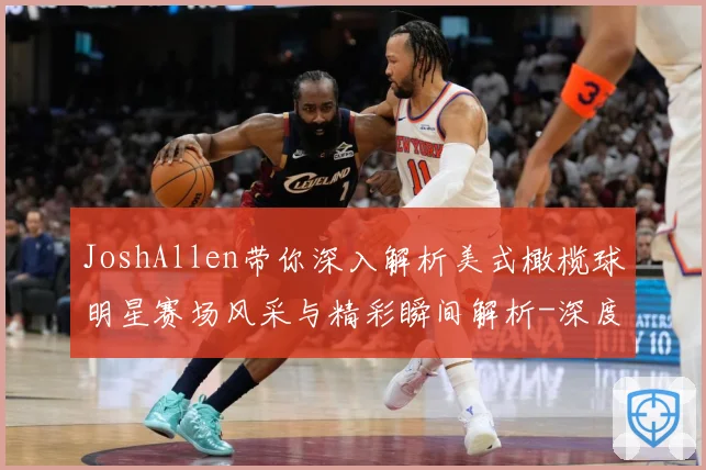 JoshAllen带你深入解析美式橄榄球明星赛场风采与精彩瞬间解析-深度解析