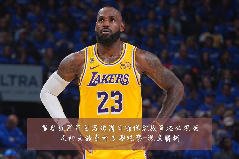 雷恩红黑军团若想周日确保欧战资格必须满足的关键条件专题观察-深度解析