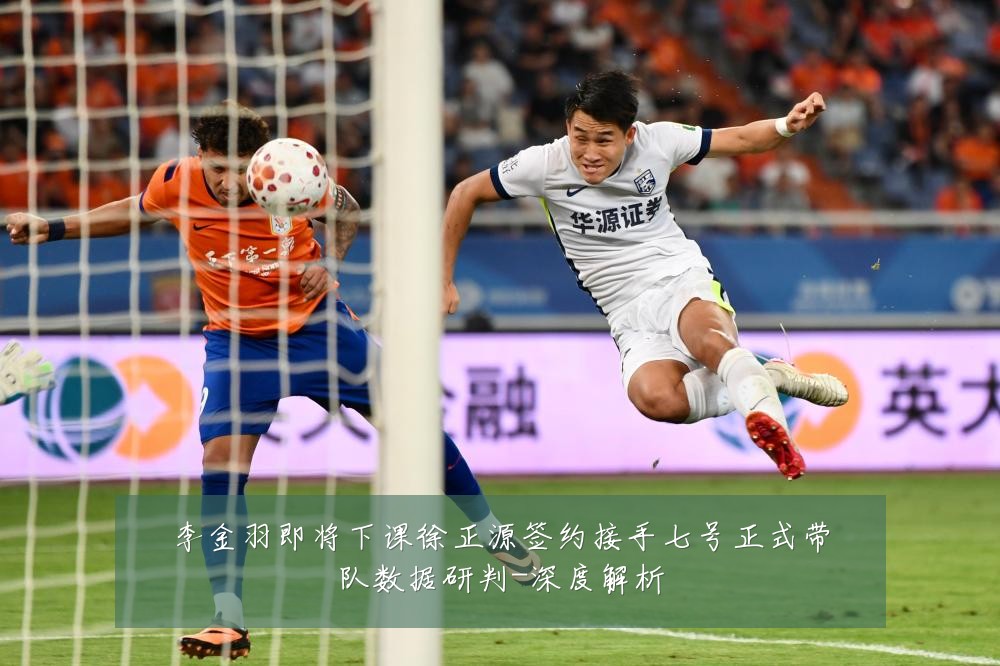 李金羽即将下课徐正源签约接手七号正式带队数据研判-深度解析