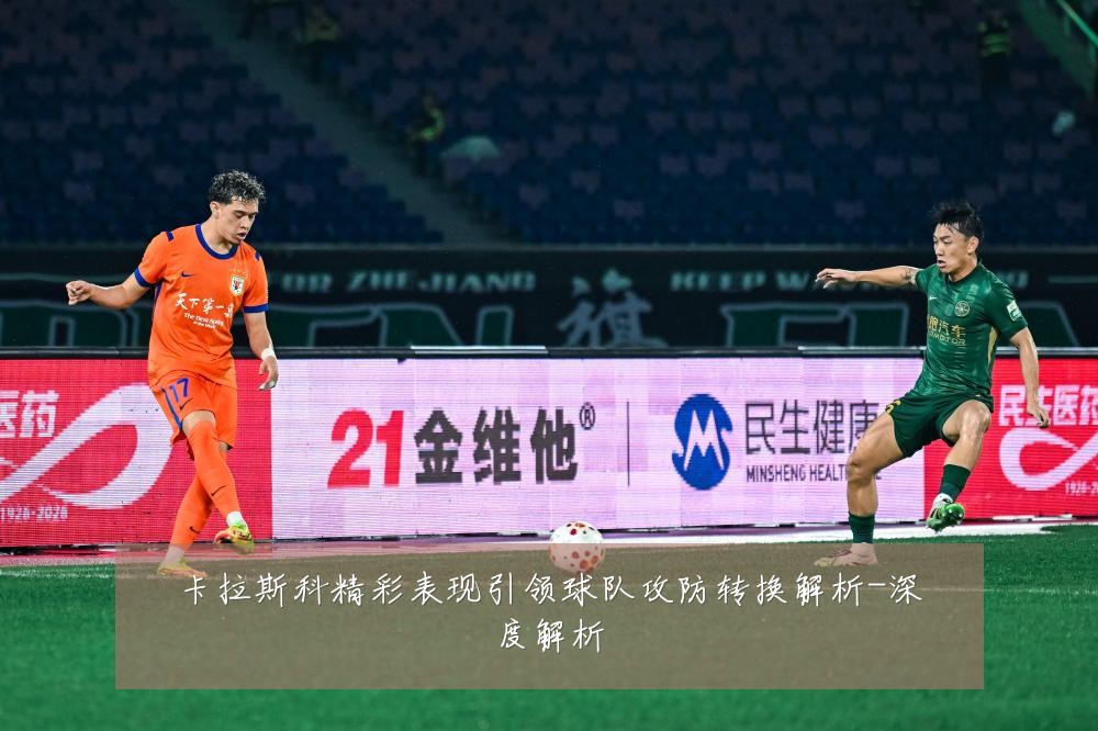 卡拉斯科精彩表现引领球队攻防转换解析-深度解析