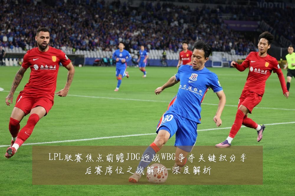 LPL联赛焦点前瞻JDG迎战WBG争夺关键积分季后赛席位之战解析-深度解析