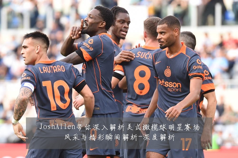 JoshAllen带你深入解析美式橄榄球明星赛场风采与精彩瞬间解析-深度解析
