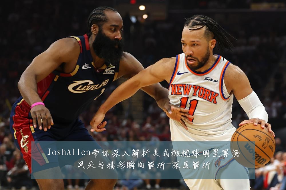 JoshAllen带你深入解析美式橄榄球明星赛场风采与精彩瞬间解析-深度解析